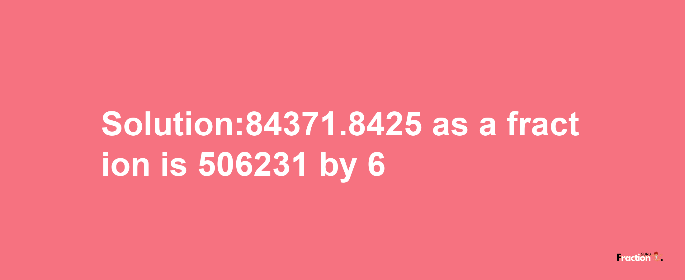 Solution:84371.8425 as a fraction is 506231/6