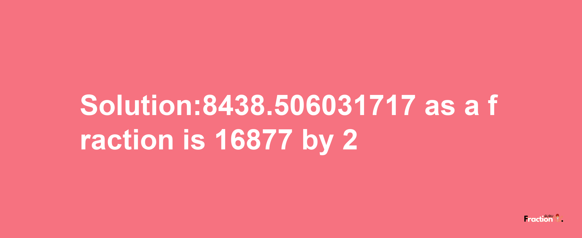 Solution:8438.506031717 as a fraction is 16877/2