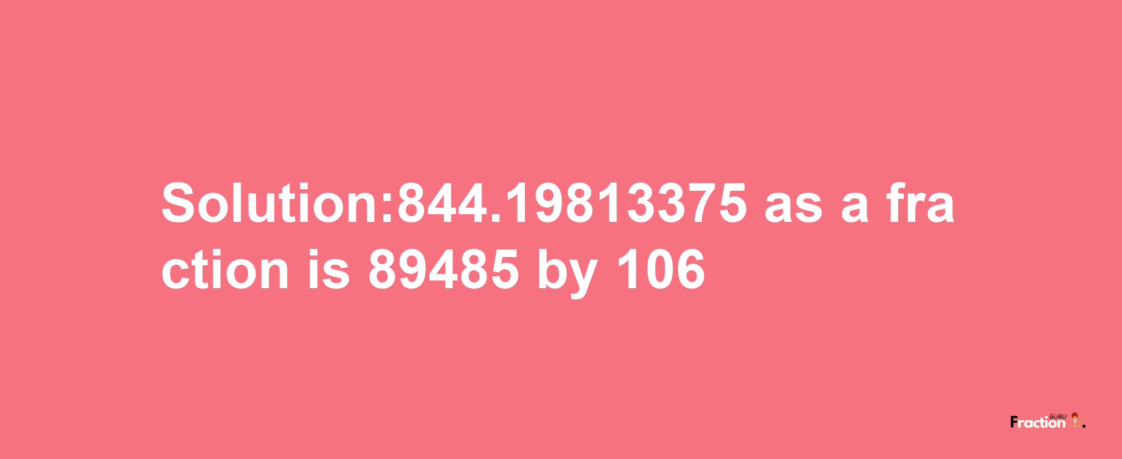 Solution:844.19813375 as a fraction is 89485/106