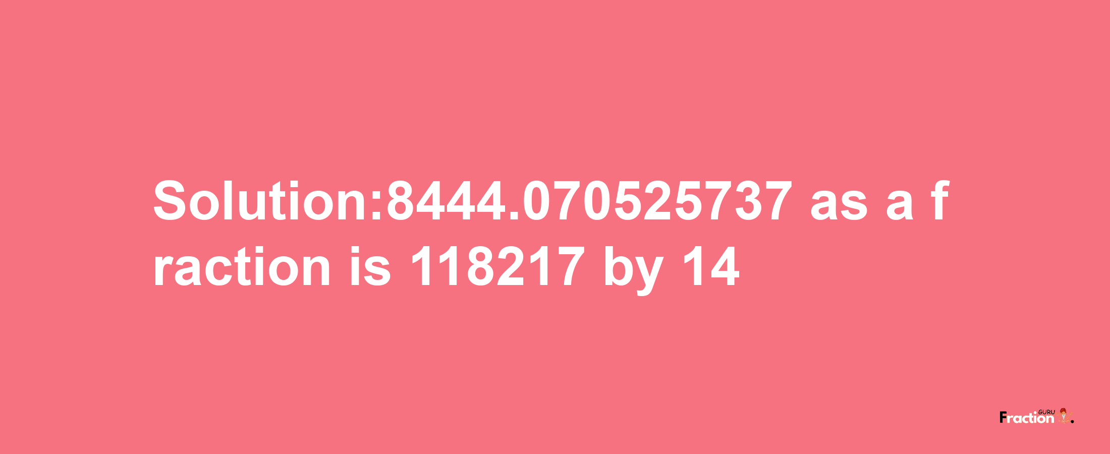 Solution:8444.070525737 as a fraction is 118217/14