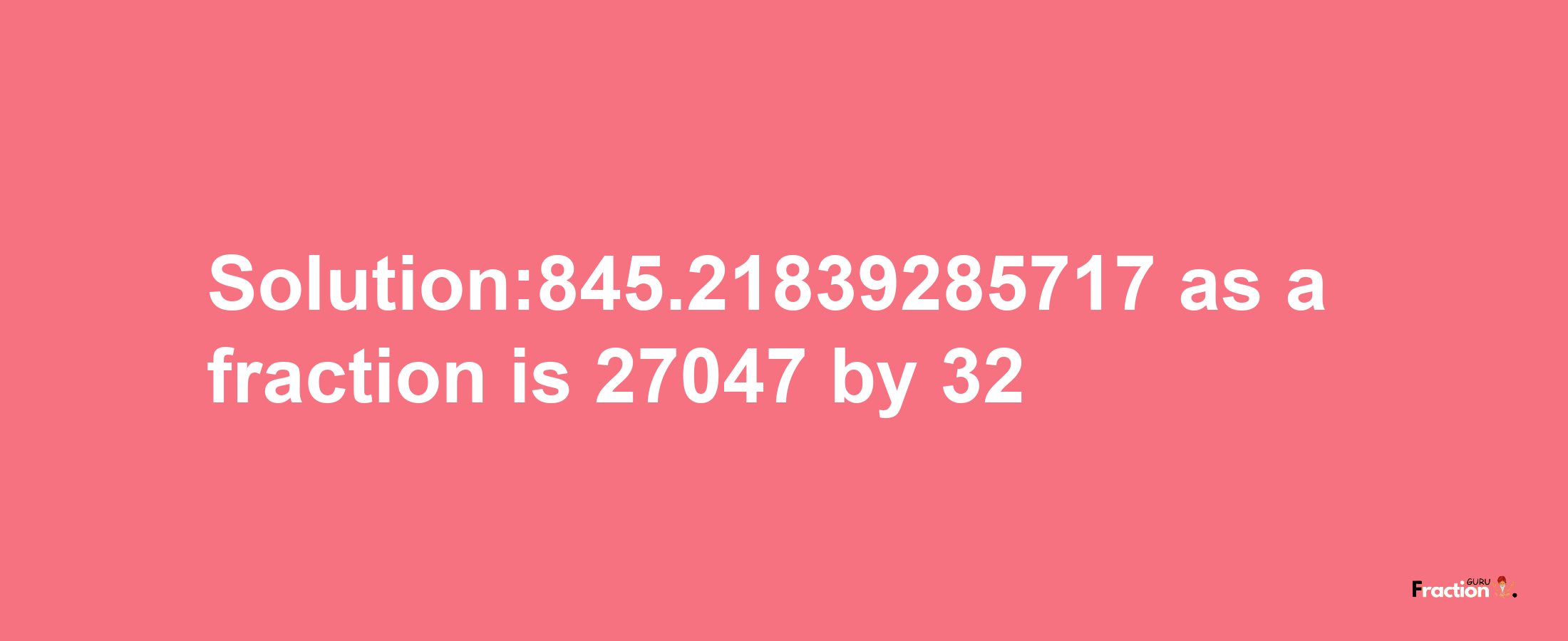 Solution:845.21839285717 as a fraction is 27047/32