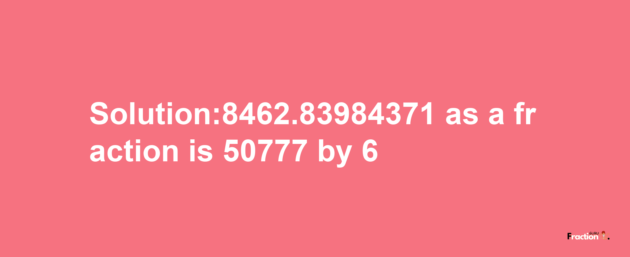 Solution:8462.83984371 as a fraction is 50777/6