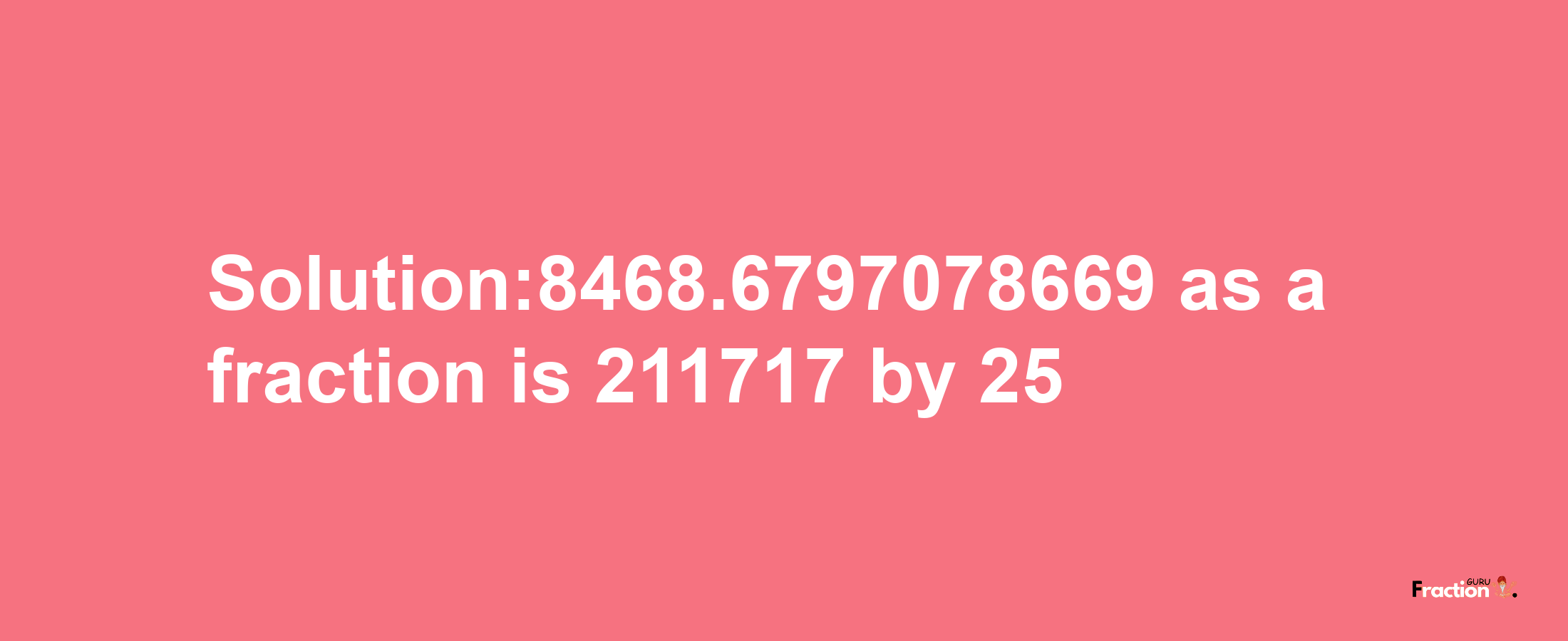 Solution:8468.6797078669 as a fraction is 211717/25