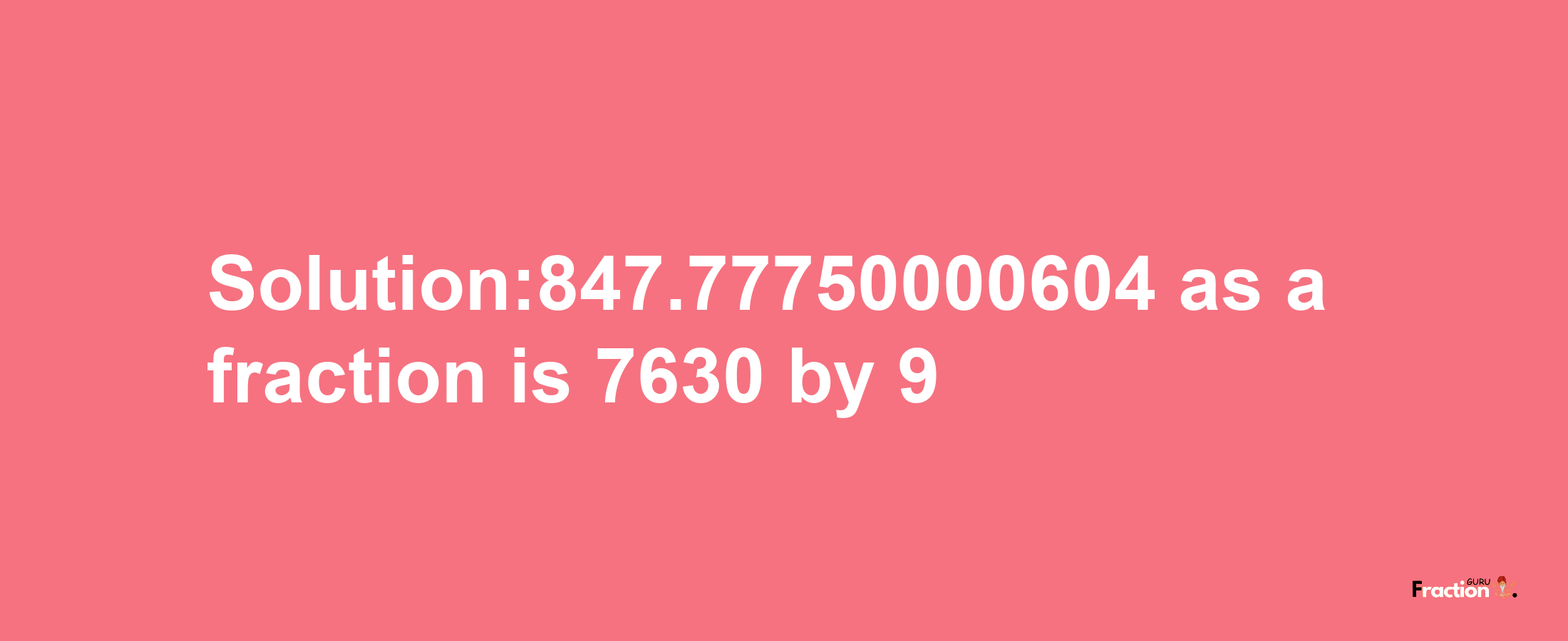 Solution:847.77750000604 as a fraction is 7630/9