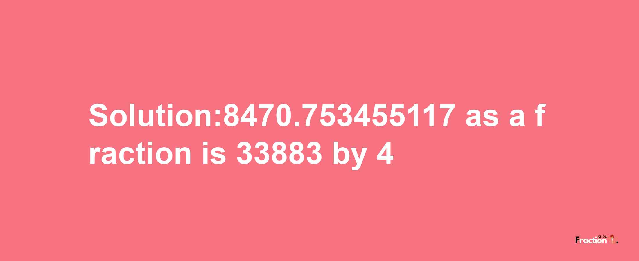 Solution:8470.753455117 as a fraction is 33883/4