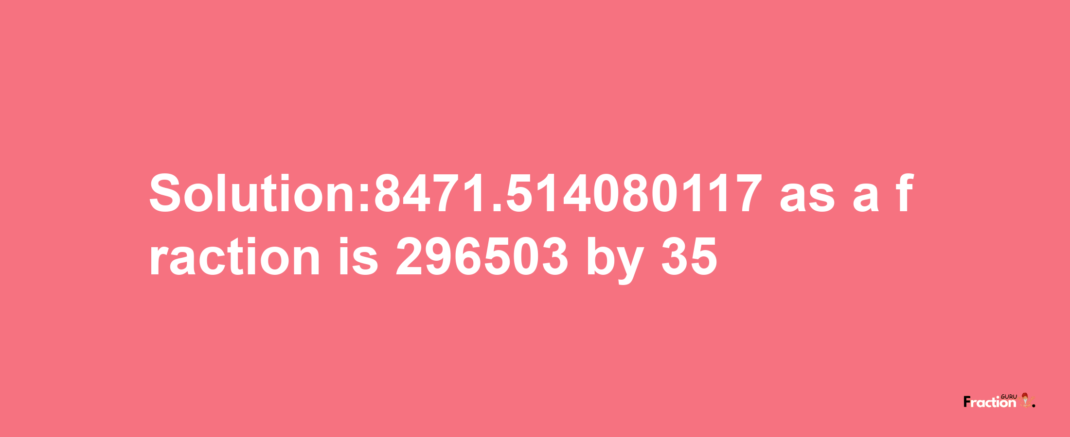 Solution:8471.514080117 as a fraction is 296503/35