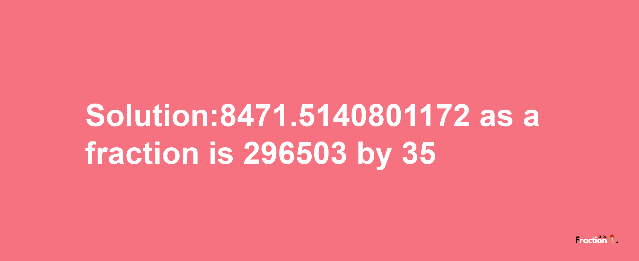 Solution:8471.5140801172 as a fraction is 296503/35