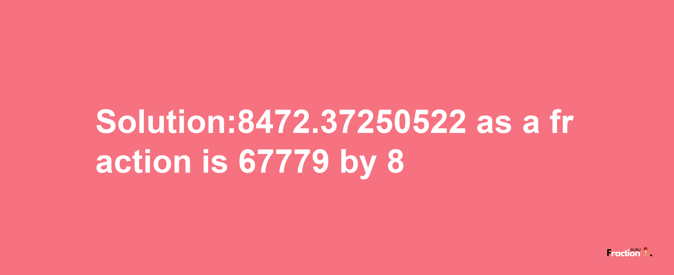 Solution:8472.37250522 as a fraction is 67779/8