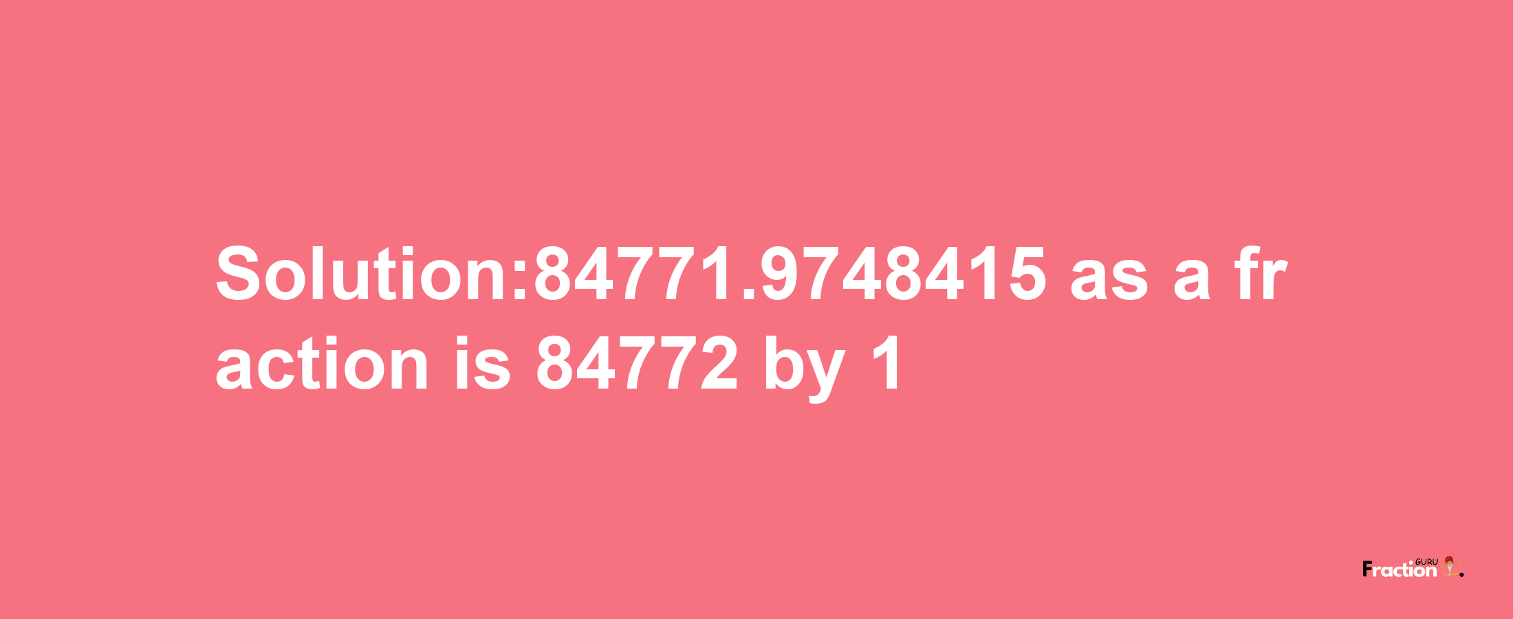 Solution:84771.9748415 as a fraction is 84772/1