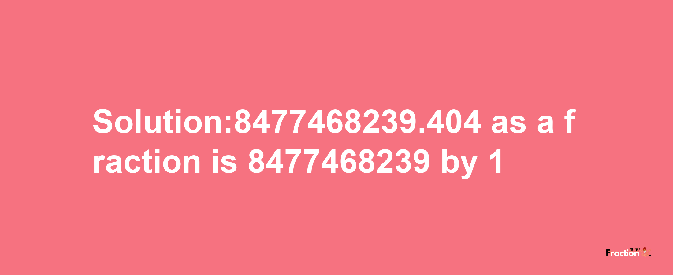 Solution:8477468239.404 as a fraction is 8477468239/1