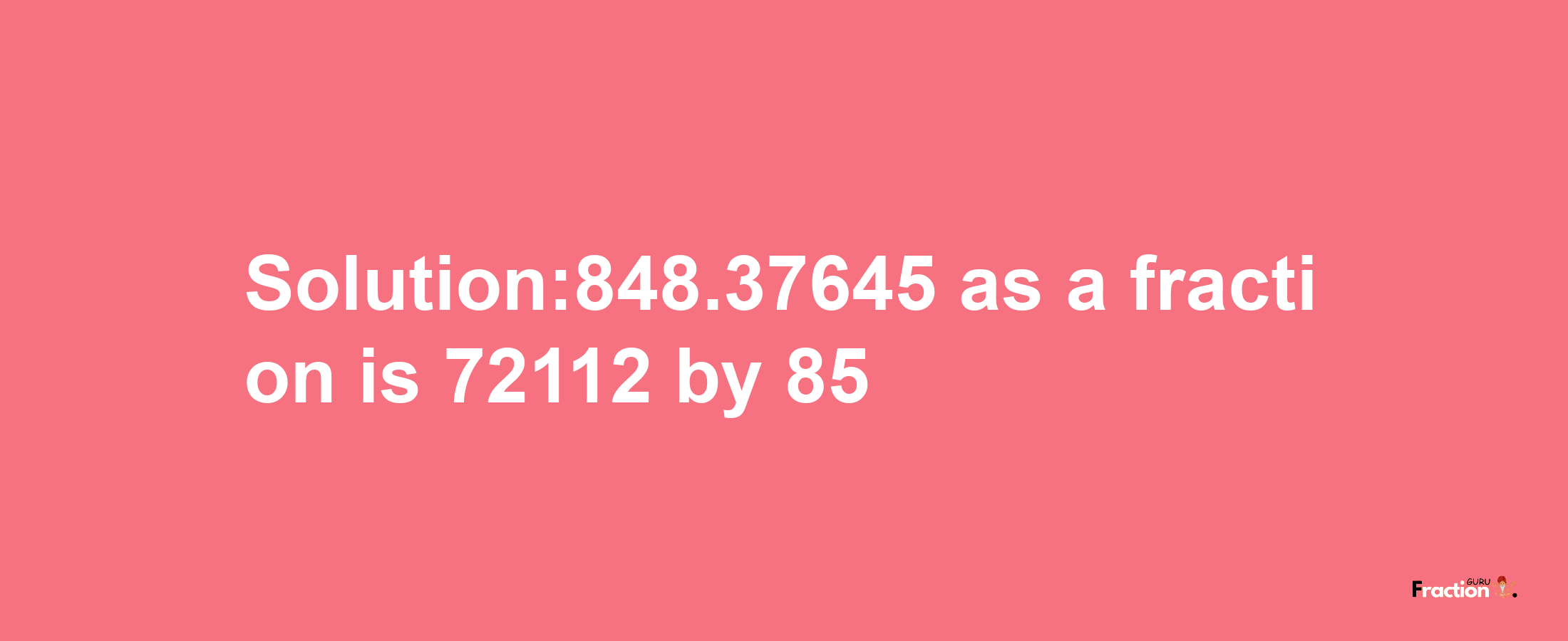 Solution:848.37645 as a fraction is 72112/85