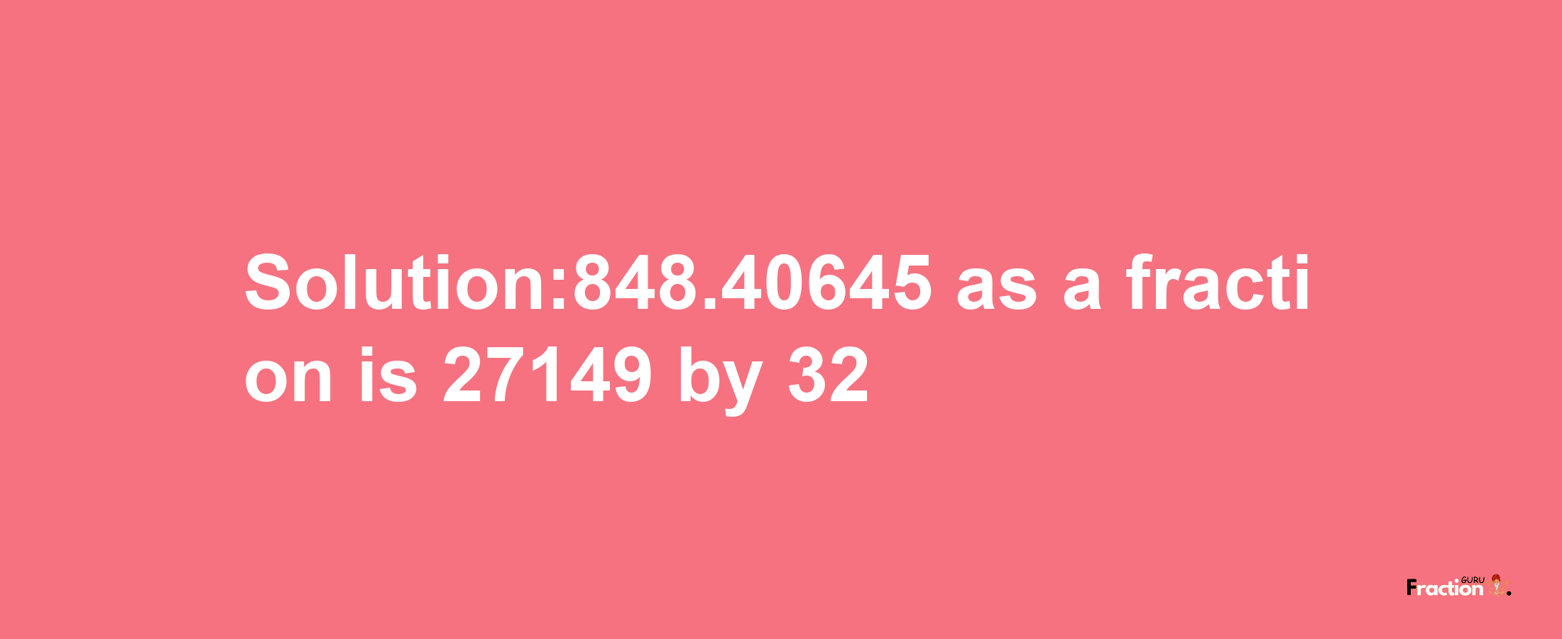 Solution:848.40645 as a fraction is 27149/32