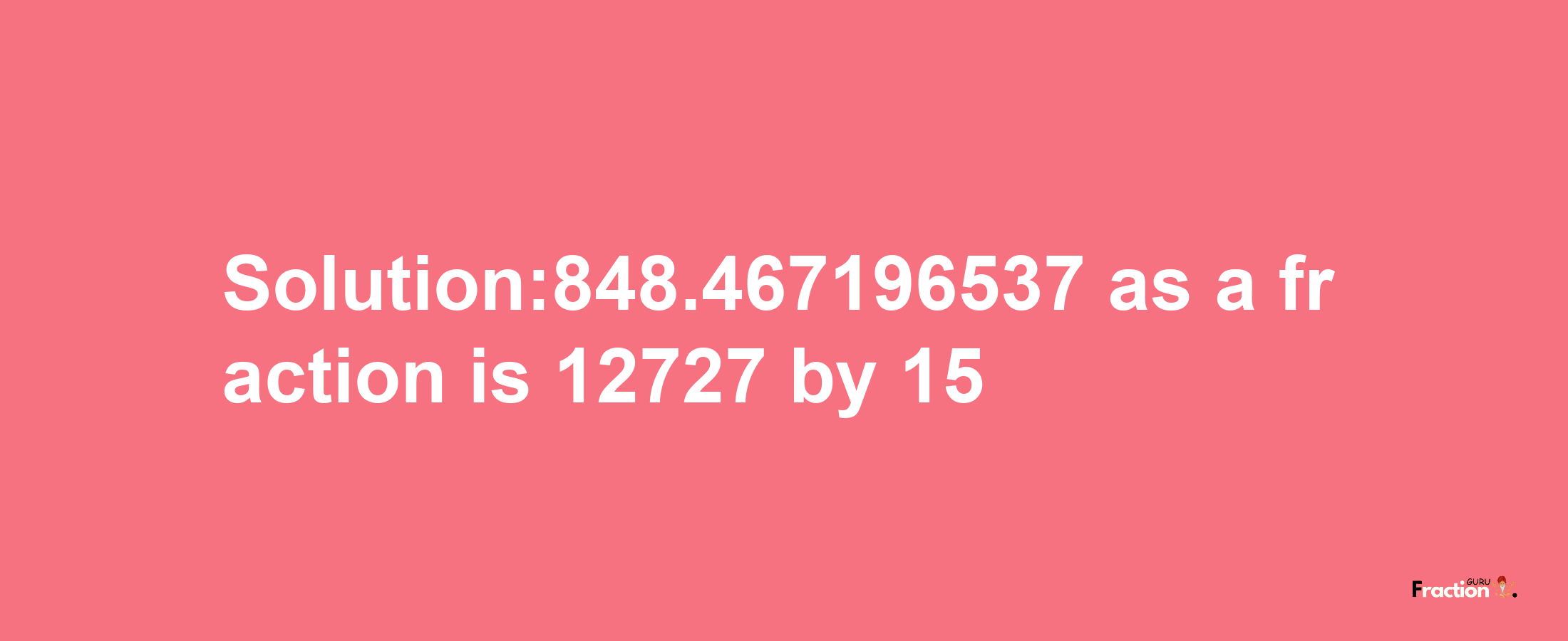 Solution:848.467196537 as a fraction is 12727/15