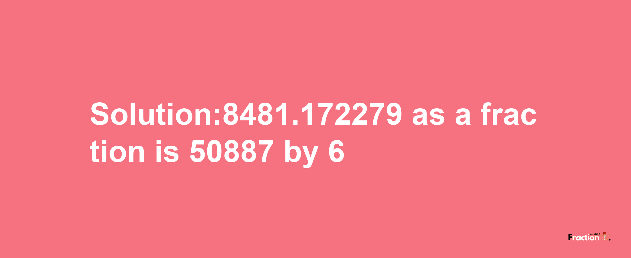 Solution:8481.172279 as a fraction is 50887/6