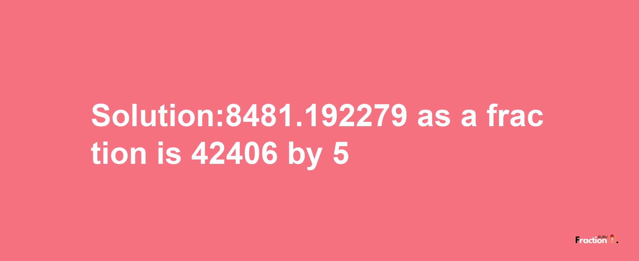 Solution:8481.192279 as a fraction is 42406/5