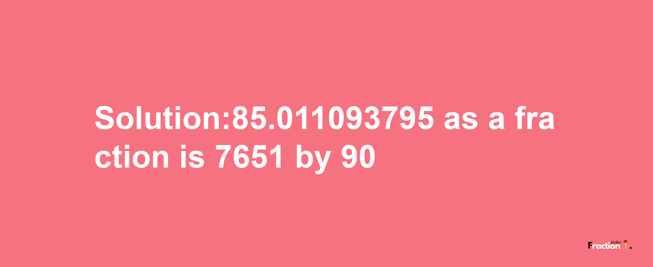 Solution:85.011093795 as a fraction is 7651/90