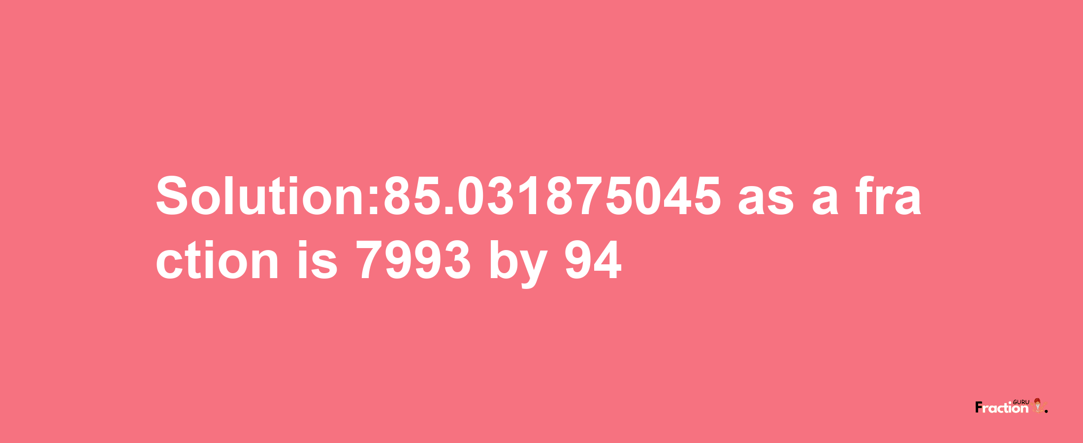 Solution:85.031875045 as a fraction is 7993/94