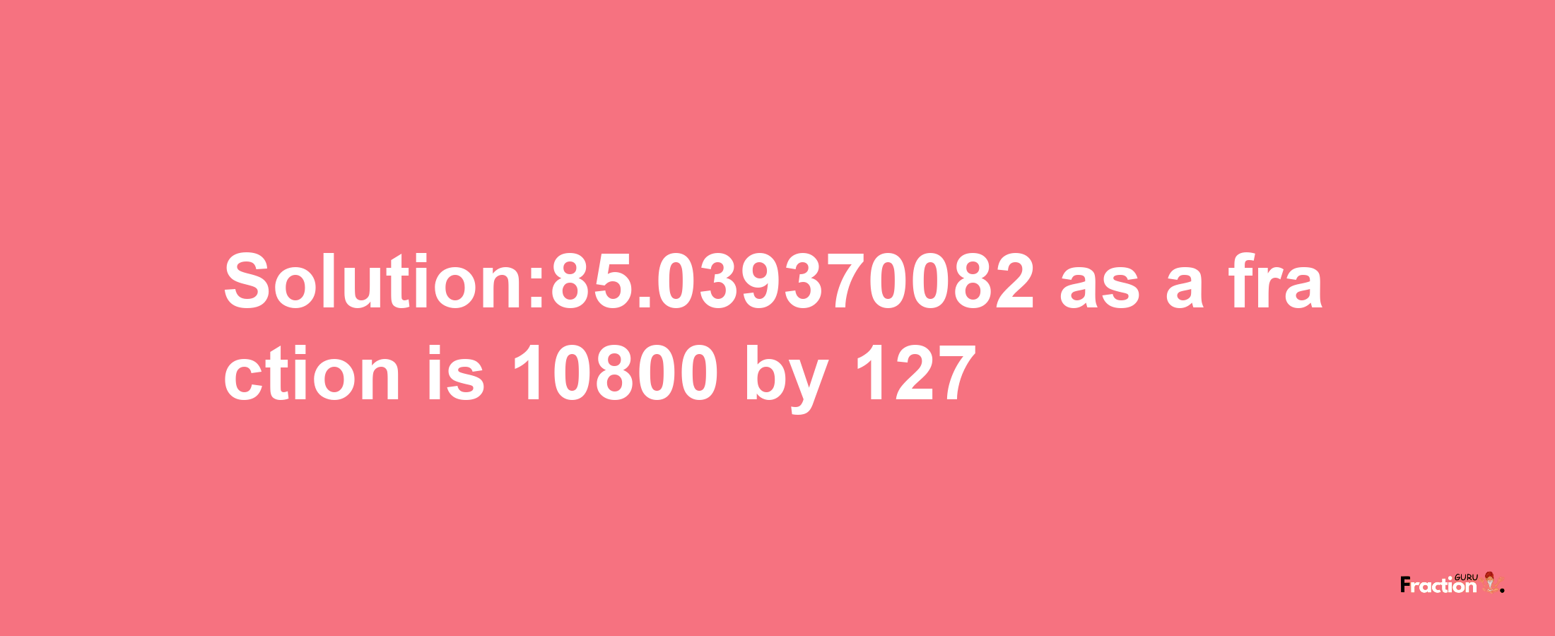 Solution:85.039370082 as a fraction is 10800/127