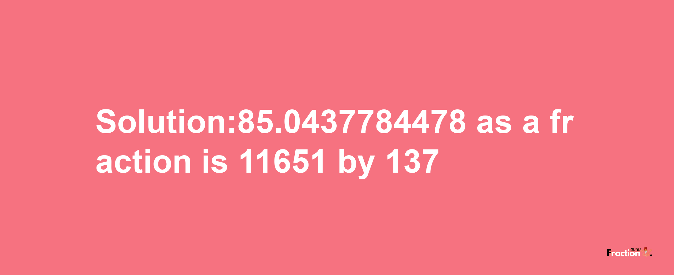 Solution:85.0437784478 as a fraction is 11651/137