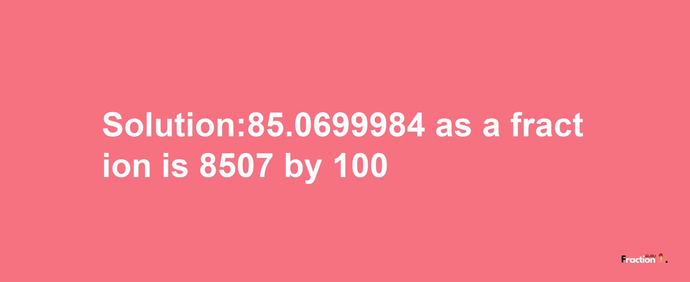 Solution:85.0699984 as a fraction is 8507/100