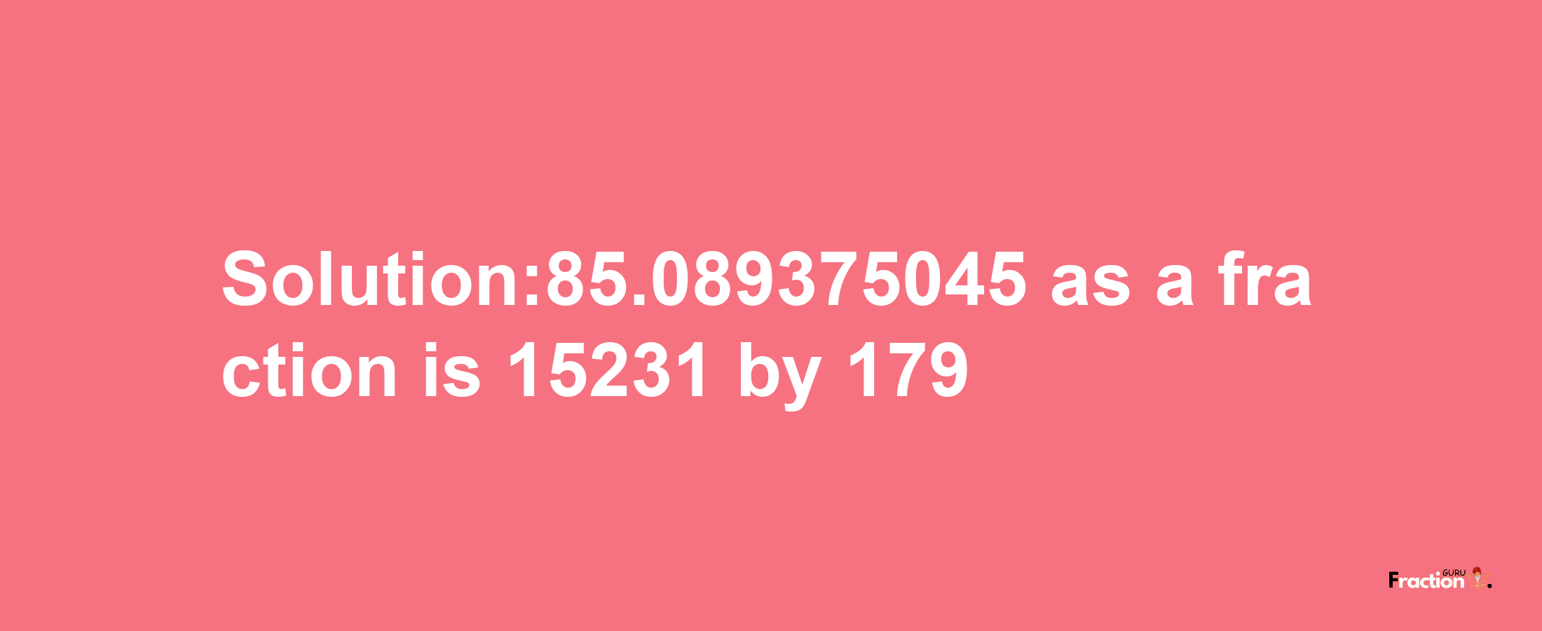 Solution:85.089375045 as a fraction is 15231/179