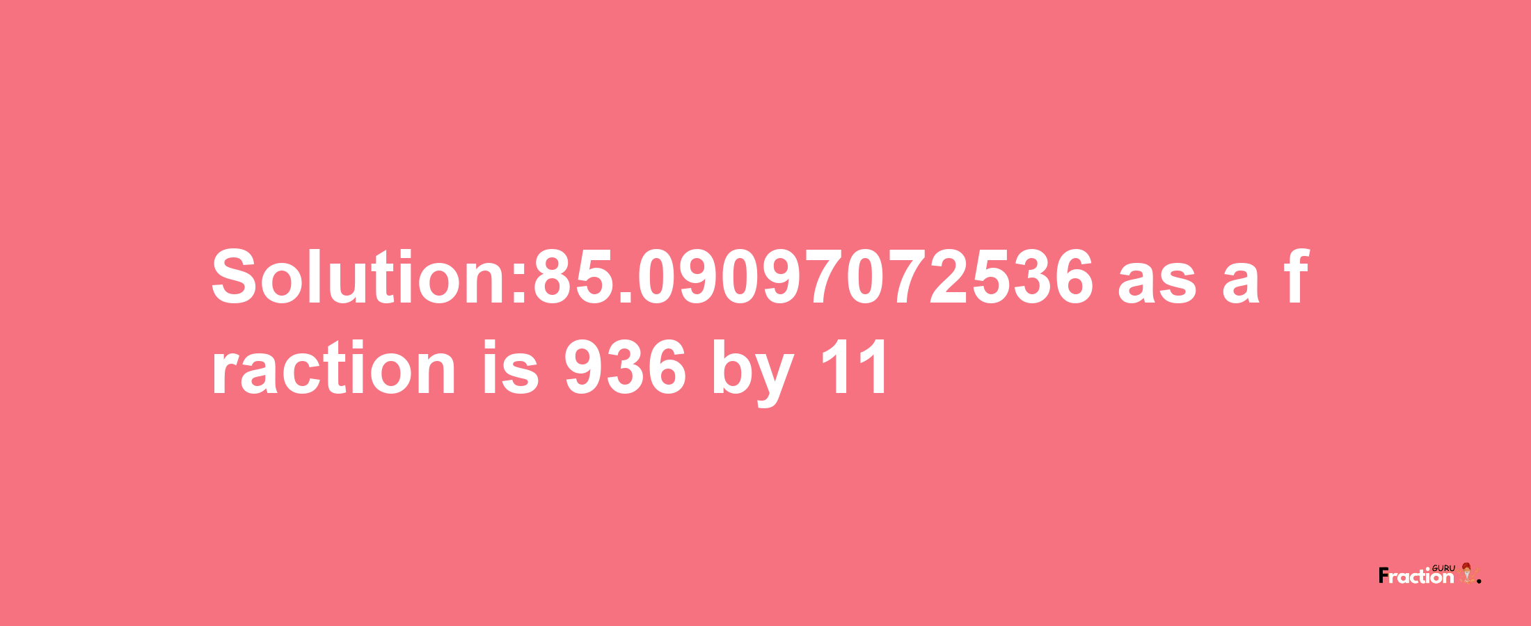 Solution:85.09097072536 as a fraction is 936/11