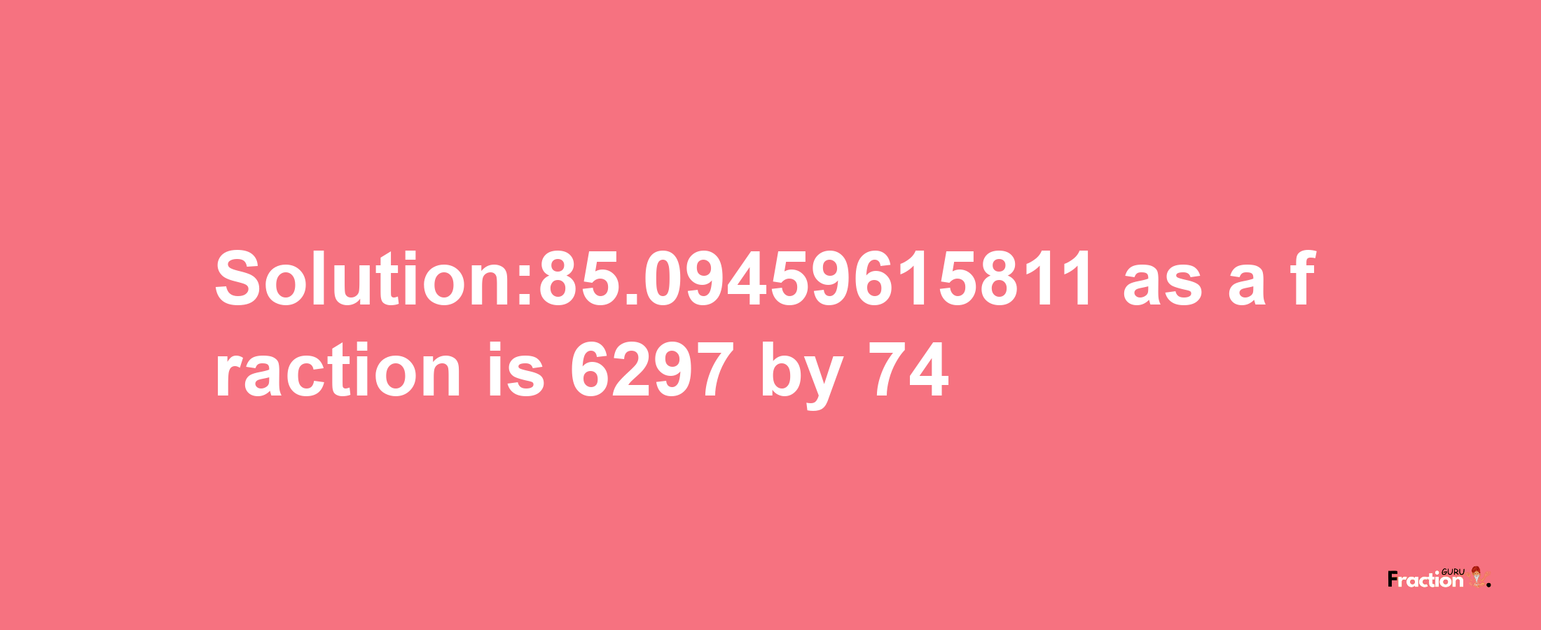 Solution:85.09459615811 as a fraction is 6297/74