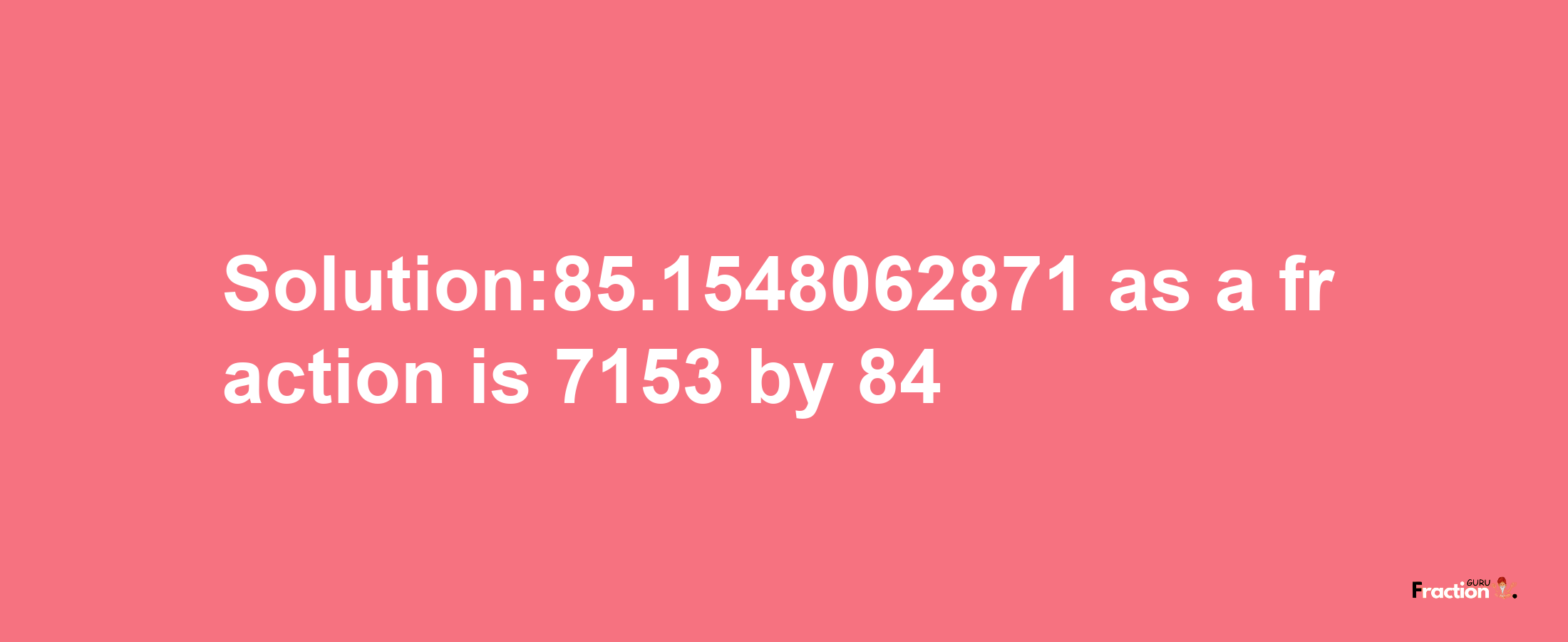 Solution:85.1548062871 as a fraction is 7153/84