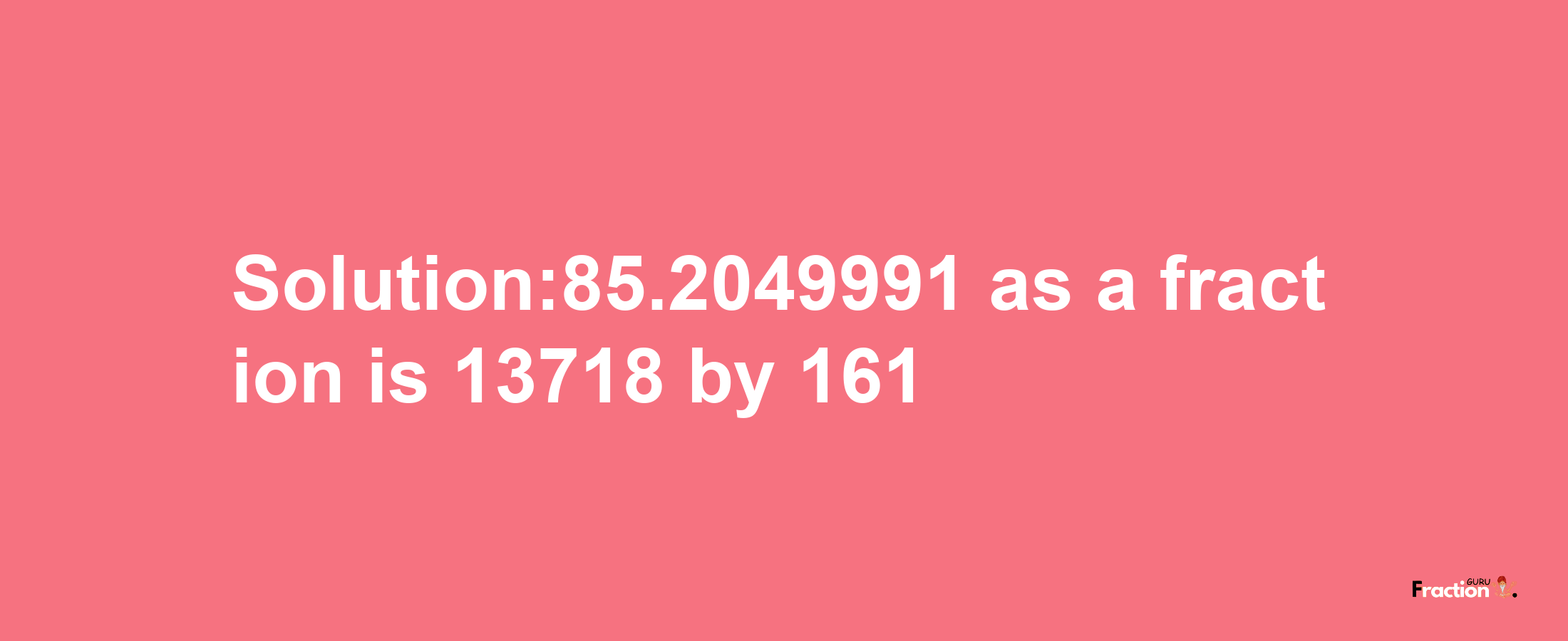 Solution:85.2049991 as a fraction is 13718/161