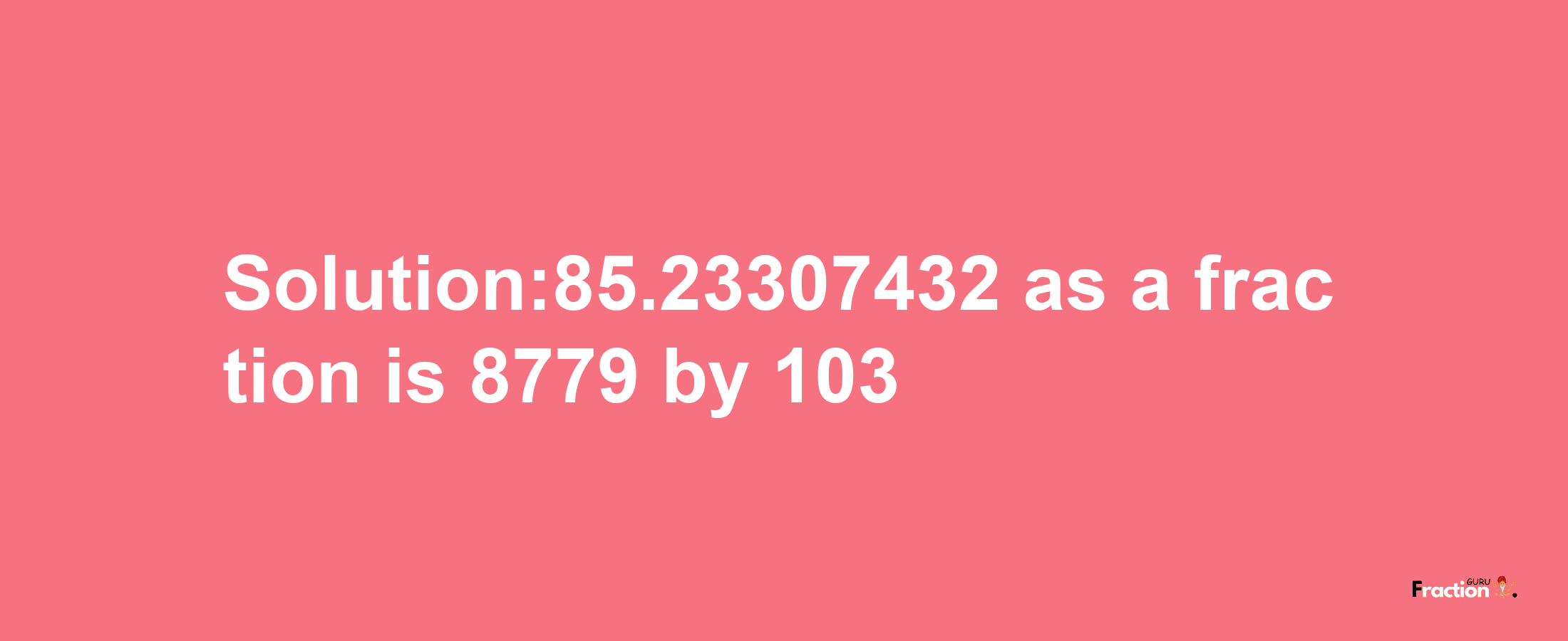 Solution:85.23307432 as a fraction is 8779/103