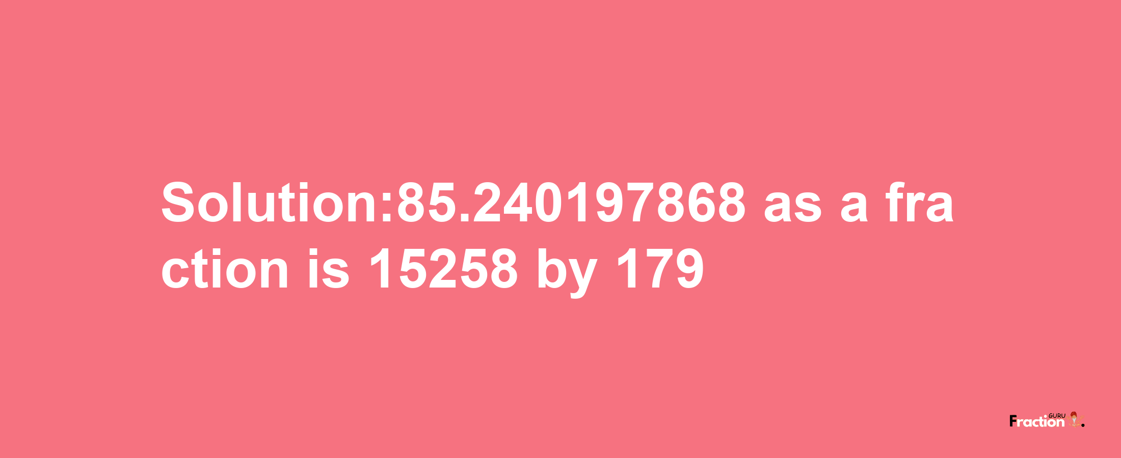 Solution:85.240197868 as a fraction is 15258/179