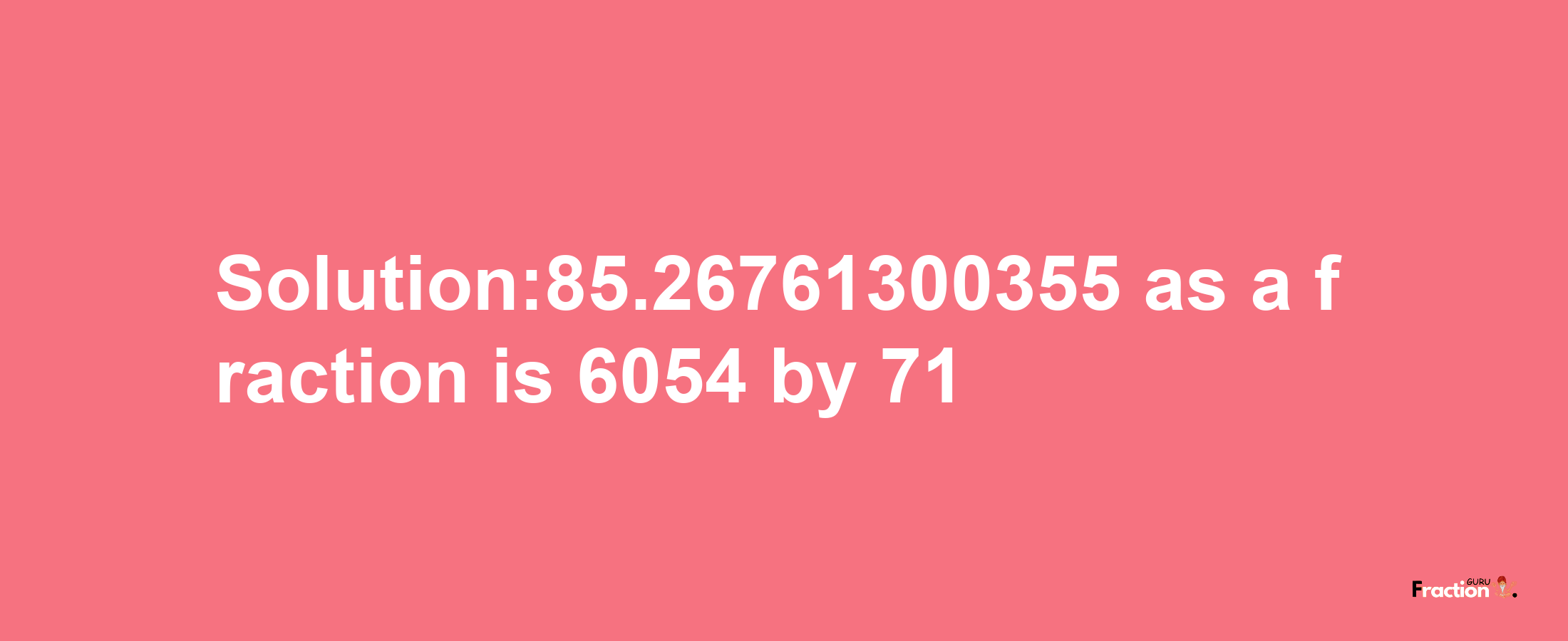 Solution:85.26761300355 as a fraction is 6054/71