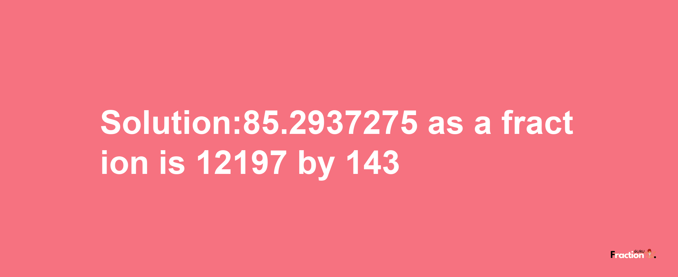 Solution:85.2937275 as a fraction is 12197/143