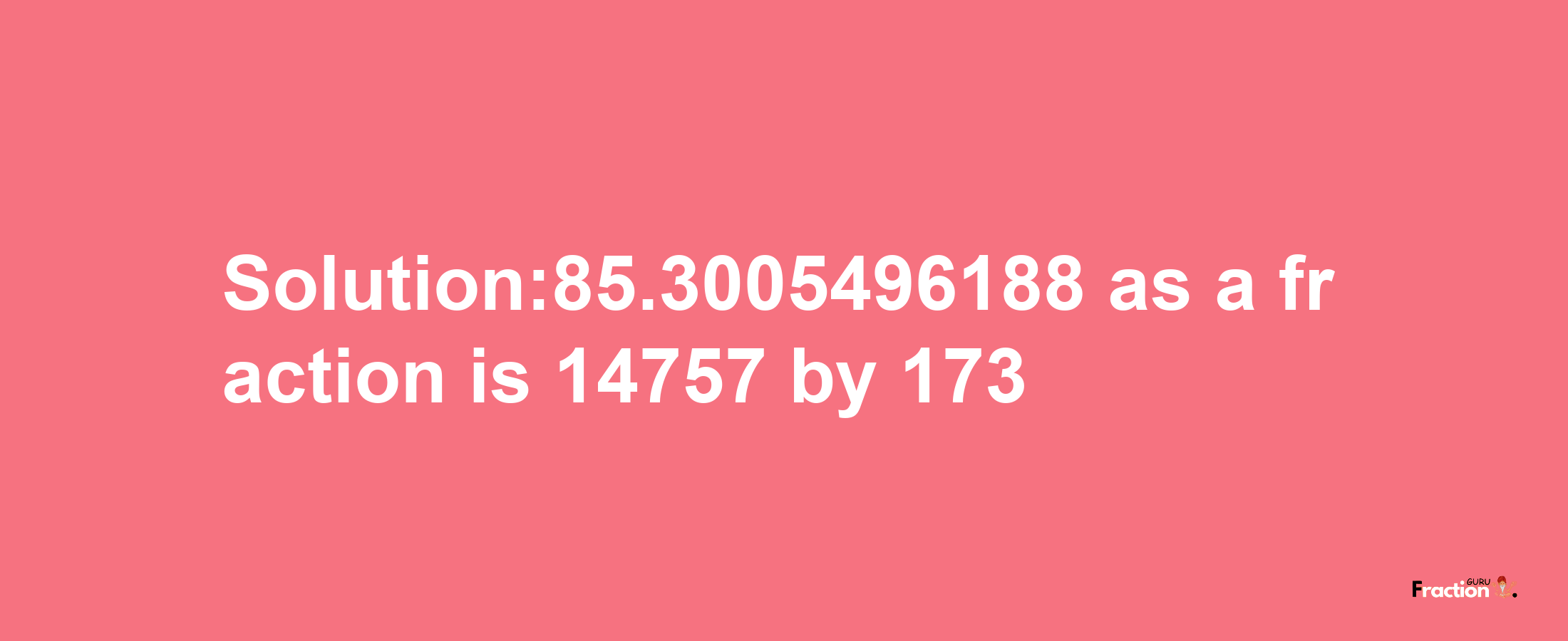 Solution:85.3005496188 as a fraction is 14757/173