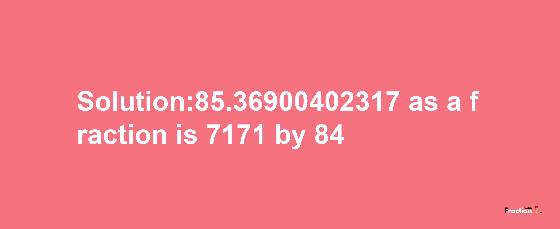 Solution:85.36900402317 as a fraction is 7171/84