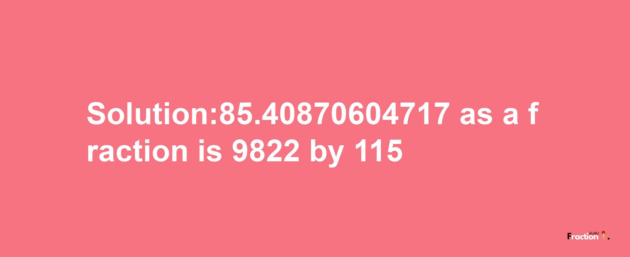 Solution:85.40870604717 as a fraction is 9822/115