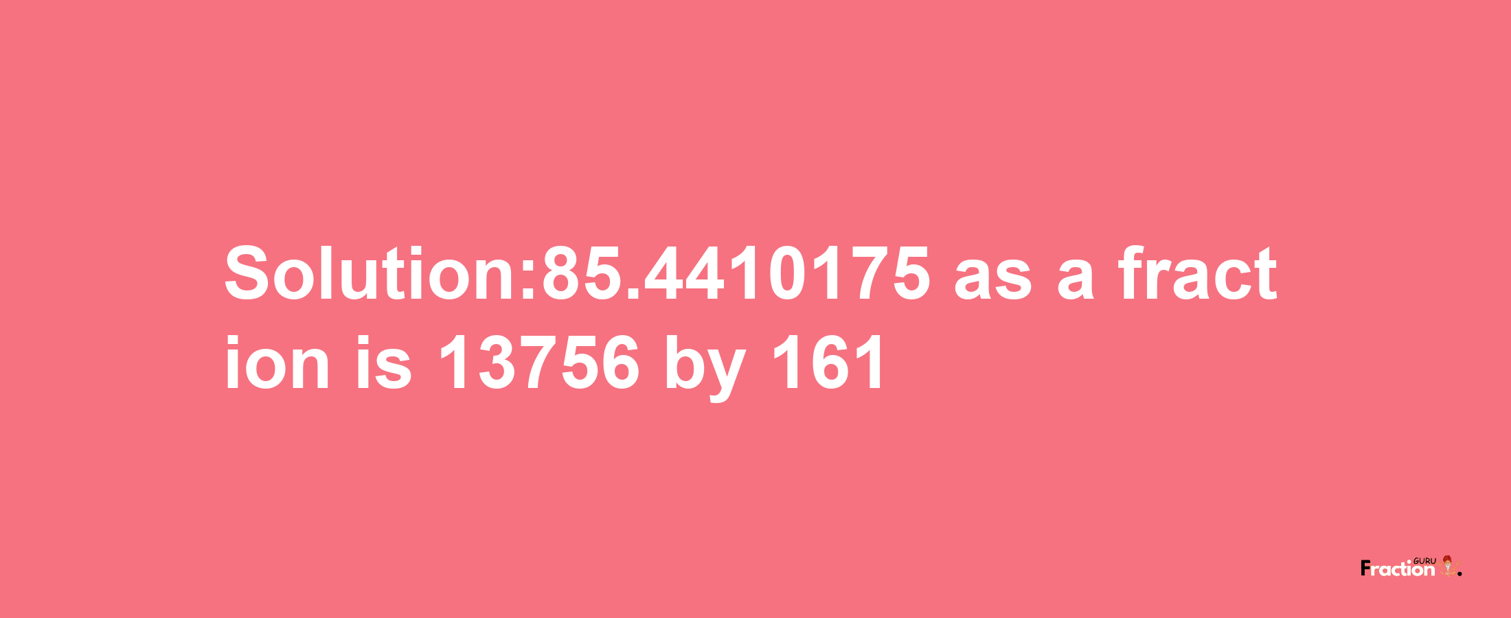 Solution:85.4410175 as a fraction is 13756/161