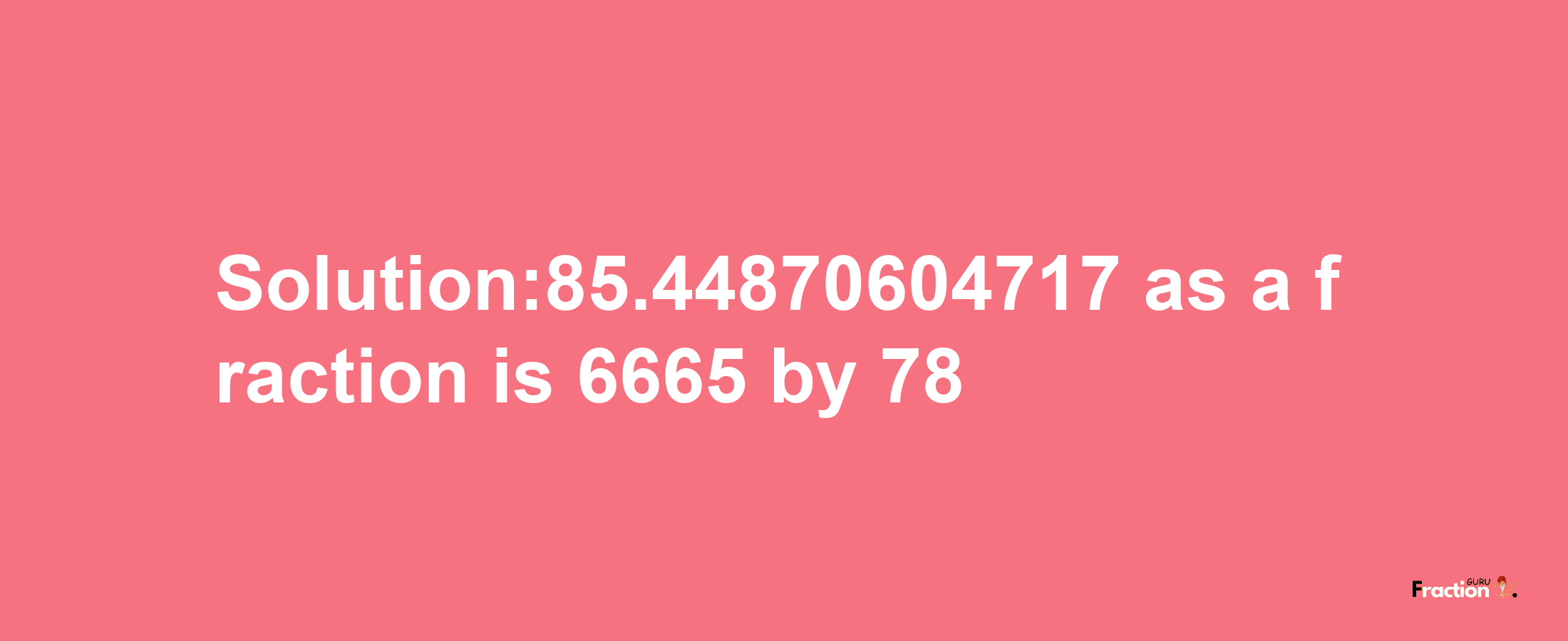 Solution:85.44870604717 as a fraction is 6665/78