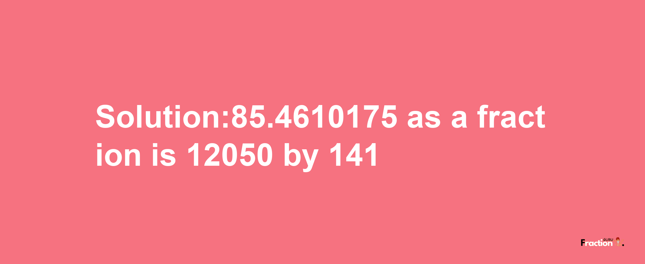 Solution:85.4610175 as a fraction is 12050/141