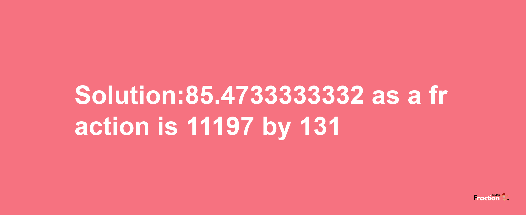 Solution:85.4733333332 as a fraction is 11197/131