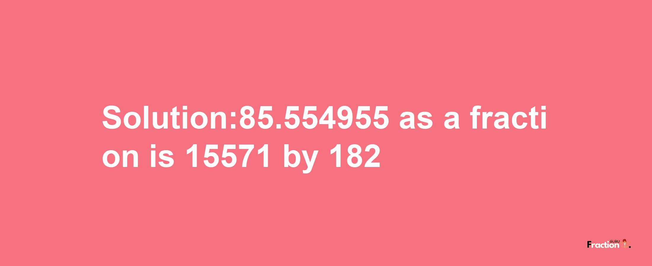 Solution:85.554955 as a fraction is 15571/182