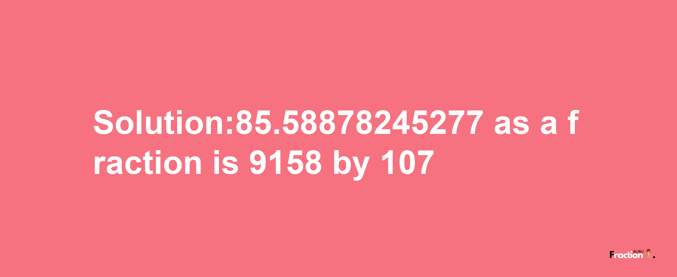 Solution:85.58878245277 as a fraction is 9158/107