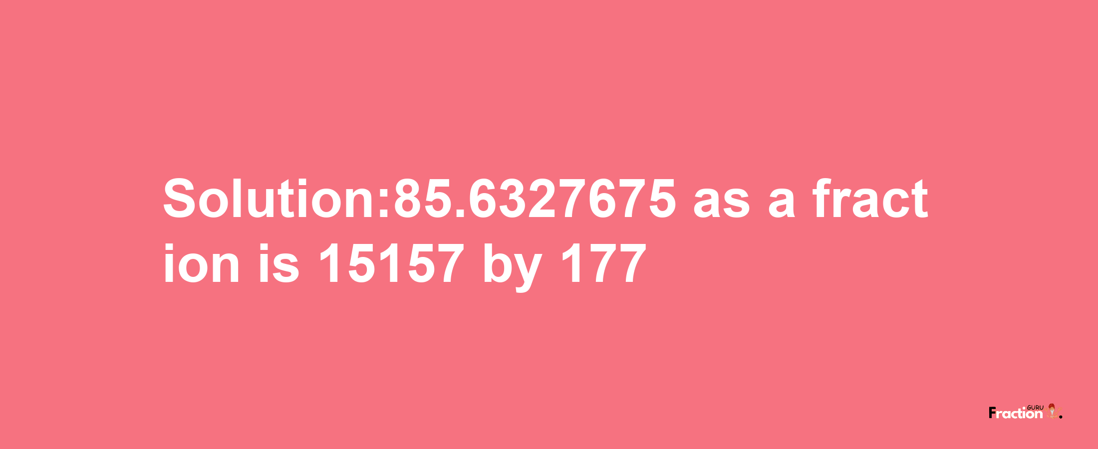 Solution:85.6327675 as a fraction is 15157/177