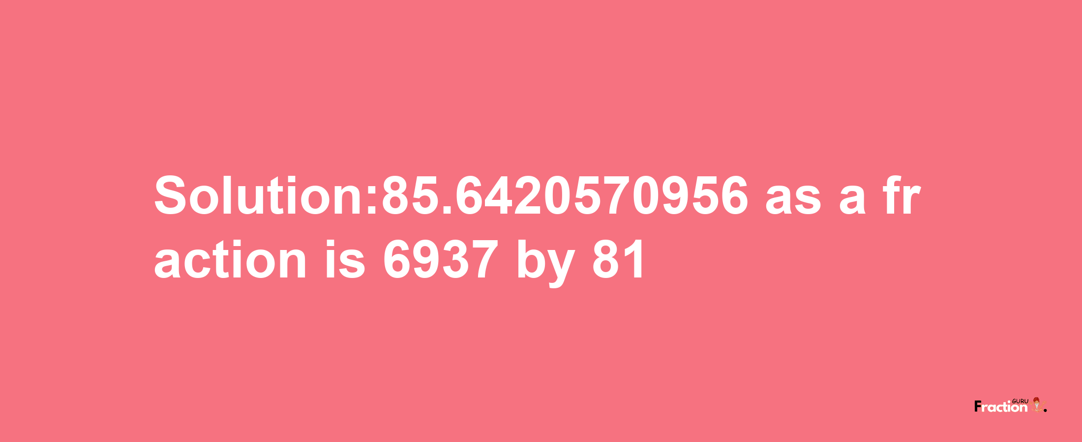 Solution:85.6420570956 as a fraction is 6937/81