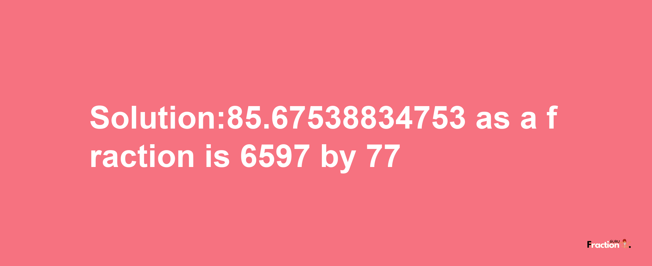 Solution:85.67538834753 as a fraction is 6597/77