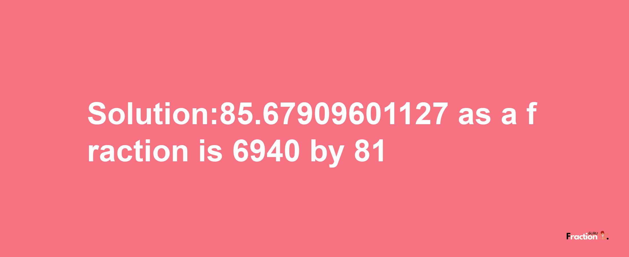 Solution:85.67909601127 as a fraction is 6940/81