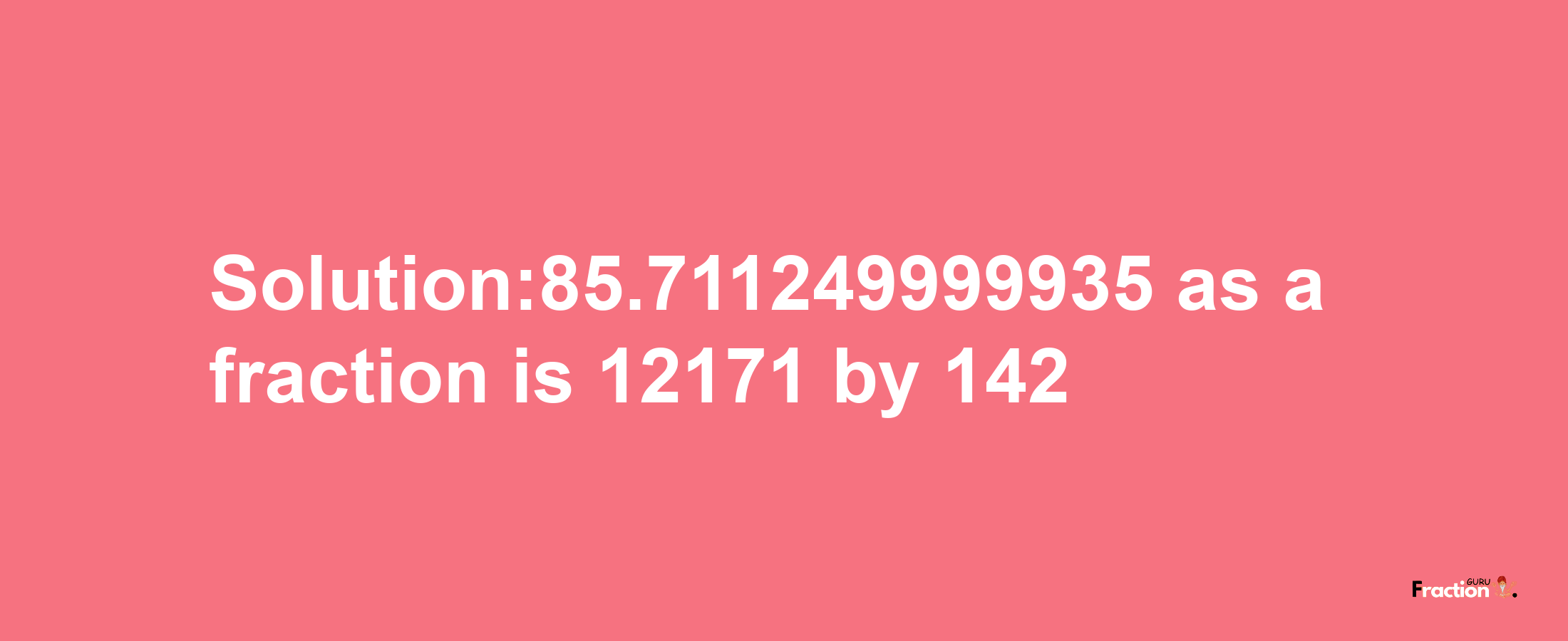 Solution:85.711249999935 as a fraction is 12171/142