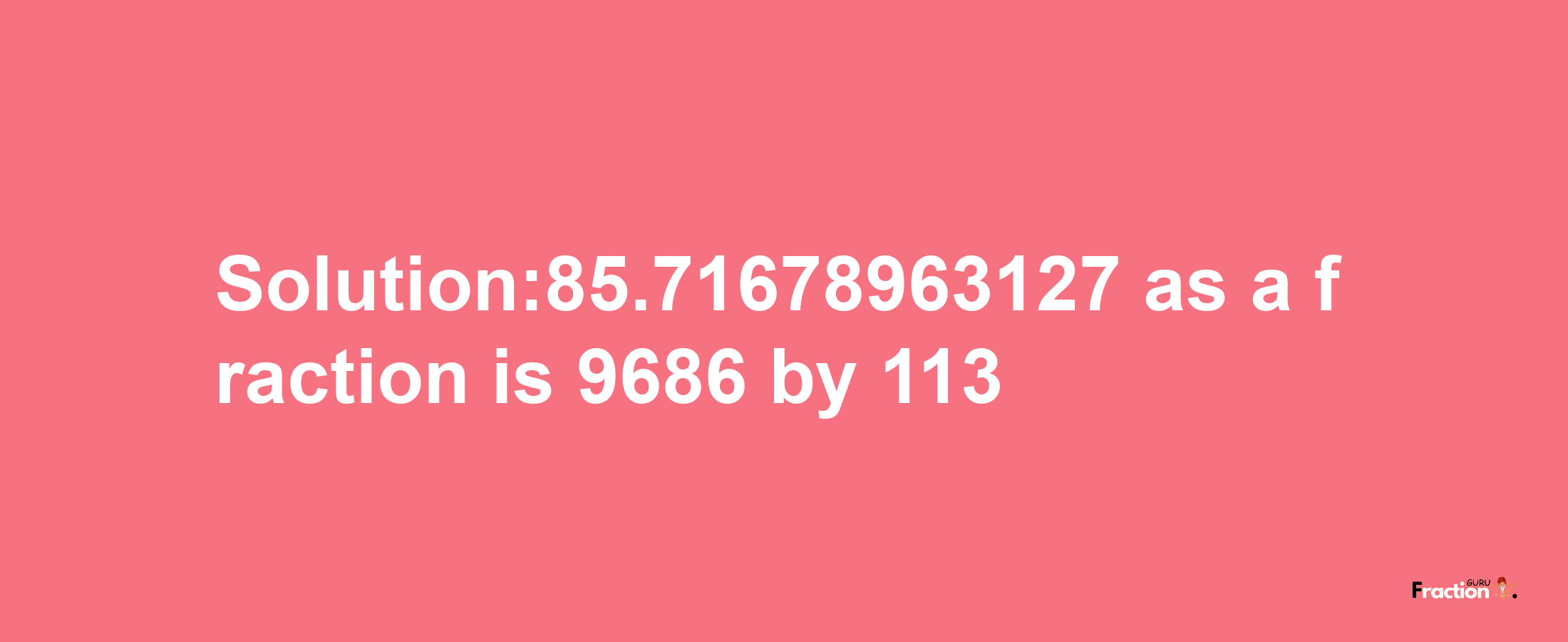 Solution:85.71678963127 as a fraction is 9686/113