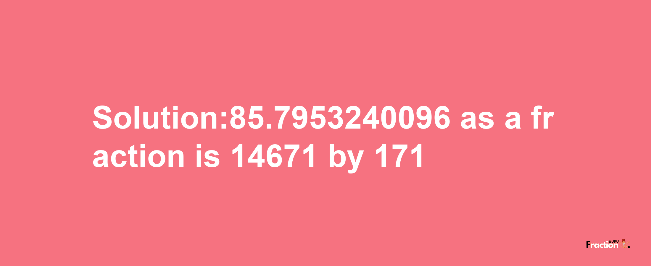 Solution:85.7953240096 as a fraction is 14671/171