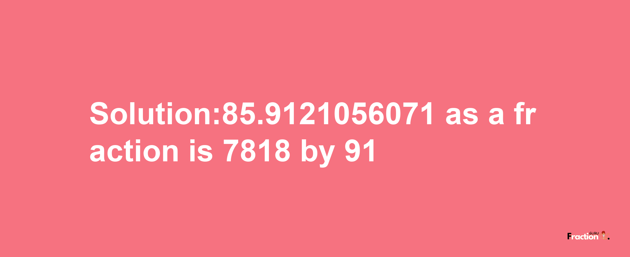 Solution:85.9121056071 as a fraction is 7818/91